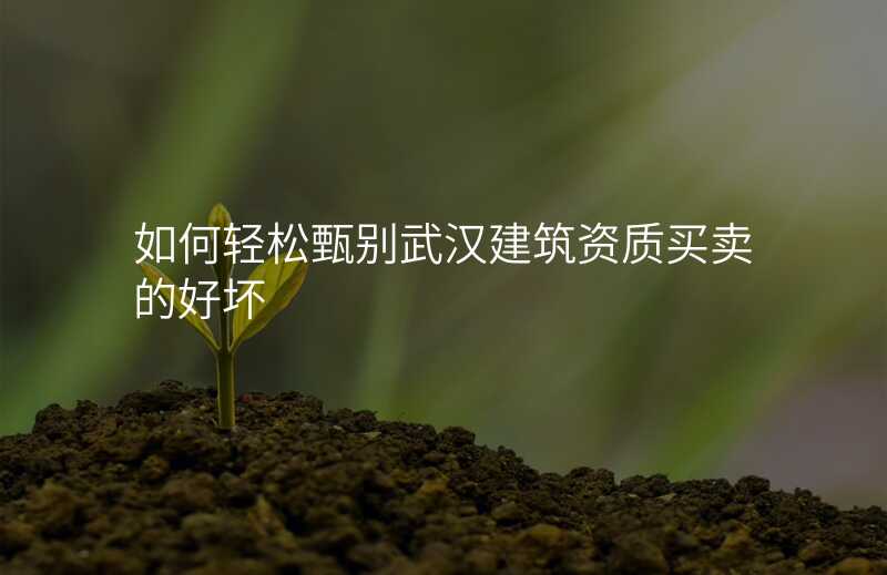 如何轻松甄别武汉建筑资质买卖的好坏