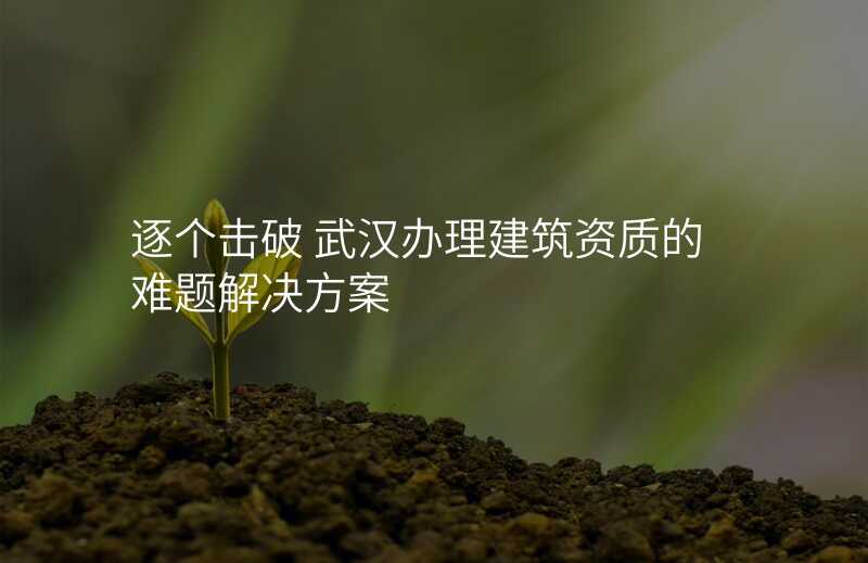 逐个击破 武汉办理建筑资质的难题解决方案