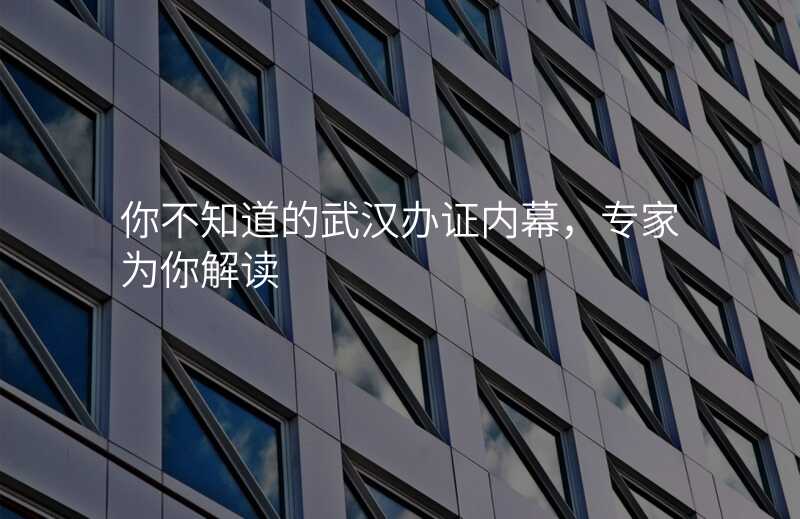 你不知道的武汉办证内幕,专家为你解读
