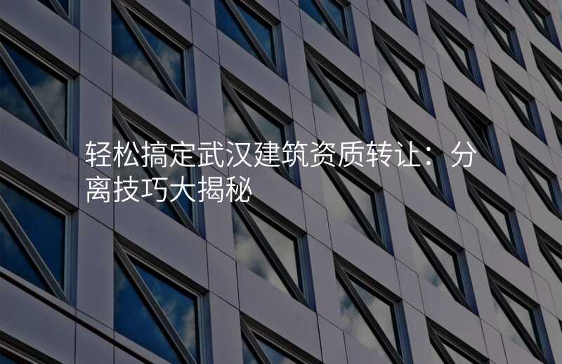 轻松搞定武汉建筑资质转让:分离技巧大揭秘