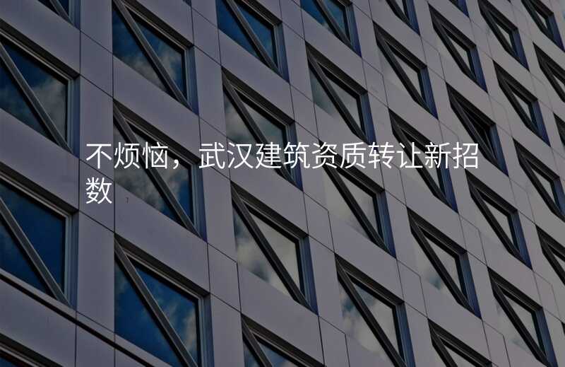 不烦恼,武汉建筑资质转让新招数