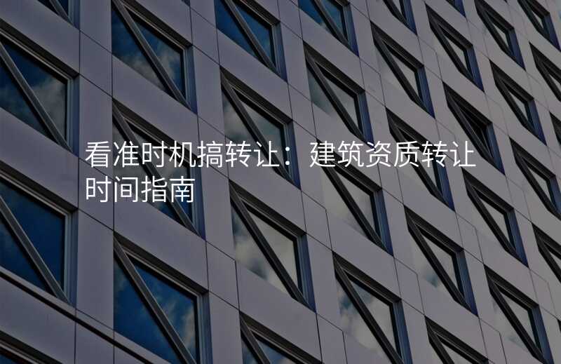 看准时机搞转让:建筑资质转让时间指南
