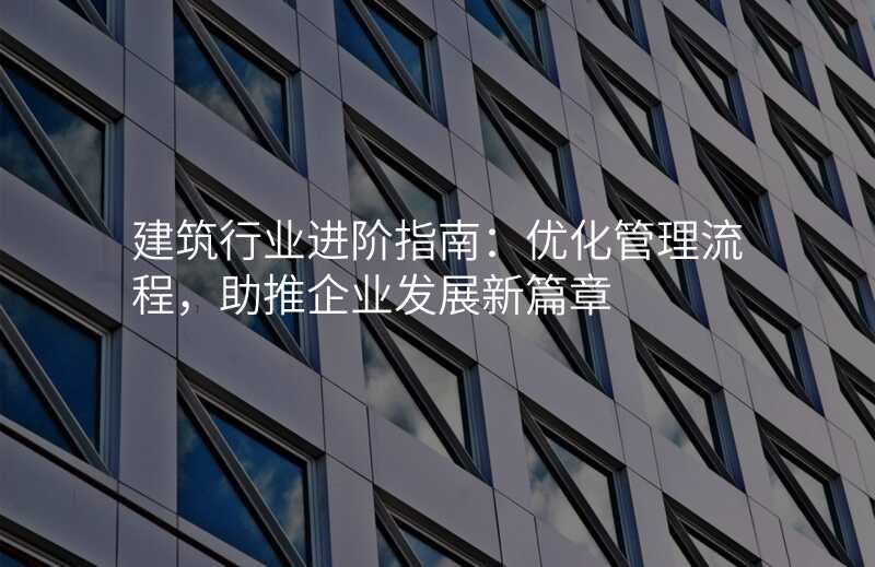 建筑行业进阶指南:优化管理流程,助推企业发展新篇章