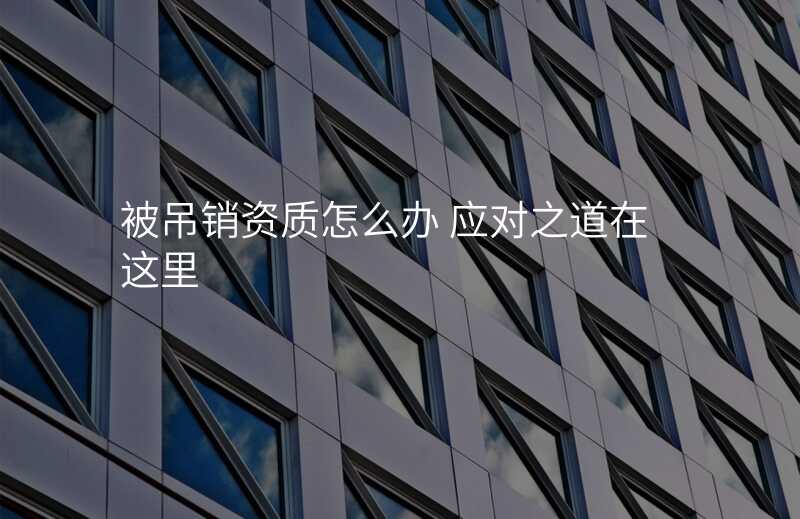 被吊销资质怎么办 应对之道在这里