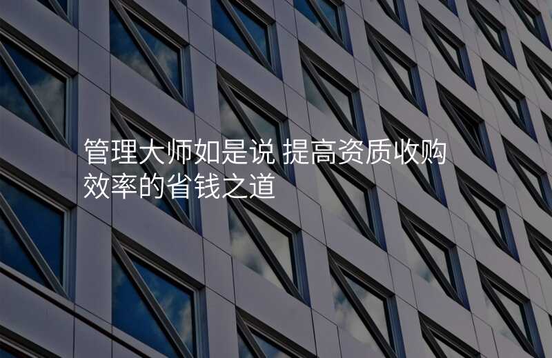 管理大师如是说 提高资质收购效率的省钱之道