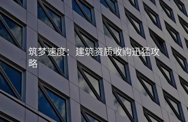 筑梦速度:建筑资质收购迅猛攻略
