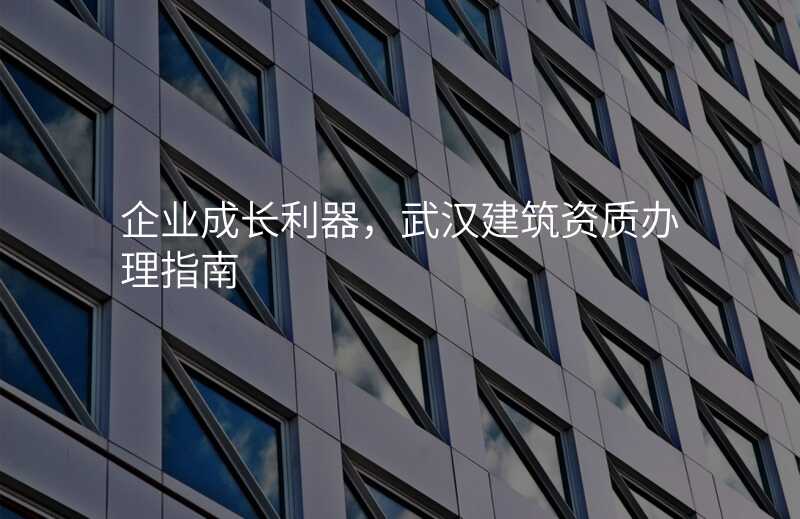 企业成长利器,武汉建筑资质办理指南