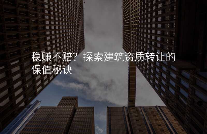 稳赚不赔?探索建筑资质转让的保值秘诀