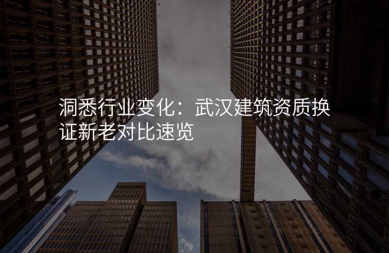 洞悉行业变化:武汉建筑资质换证新老对比速览