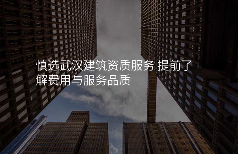 慎选武汉建筑资质服务 提前了解费用与服务品质