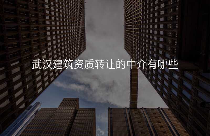 武汉建筑资质转让的中介有哪些