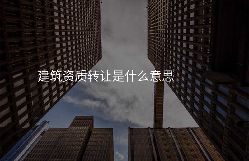 建筑资质转让是什么意思