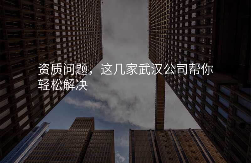资质问题,这几家武汉公司帮你轻松解决