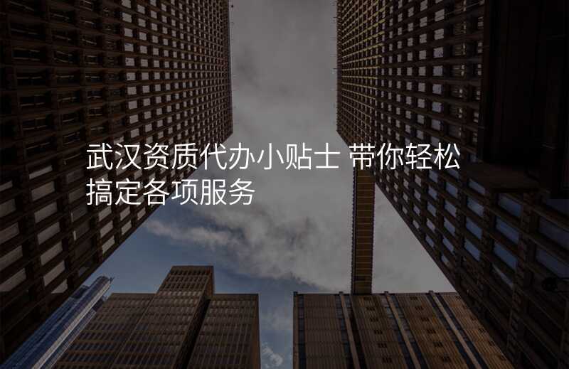 武汉资质代办小贴士 带你轻松搞定各项服务