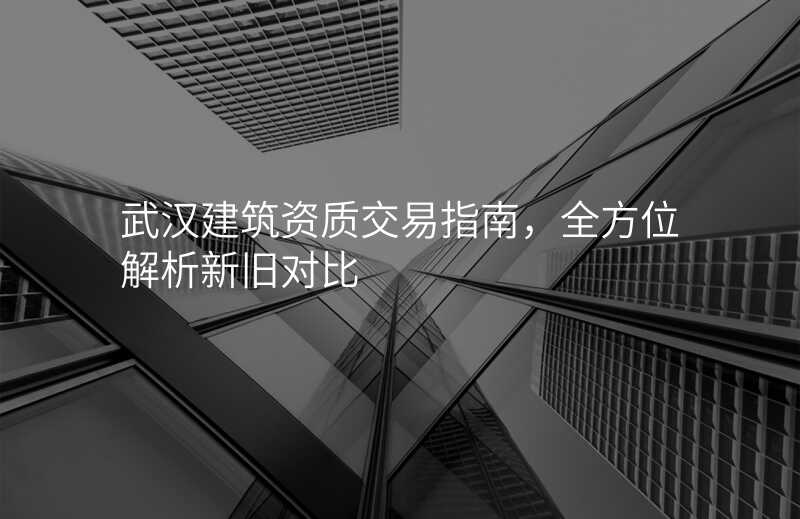 武汉建筑资质交易指南,全方位解析新旧对比