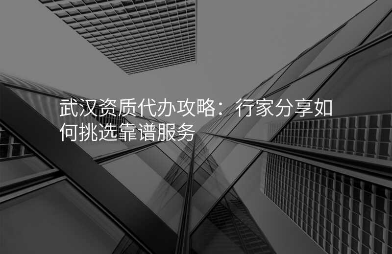 武汉资质代办攻略:行家分享如何挑选靠谱服务