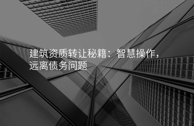 建筑资质转让秘籍:智慧操作,远离债务问题