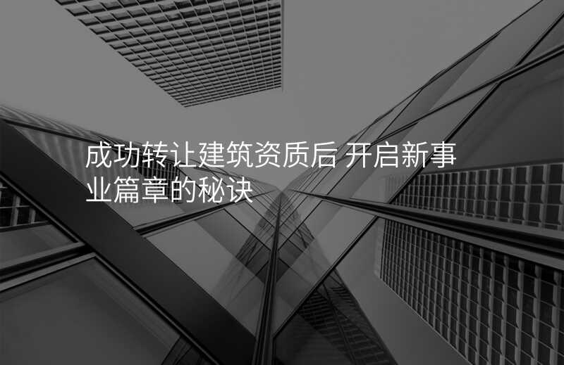 成功转让建筑资质后 开启新事业篇章的秘诀