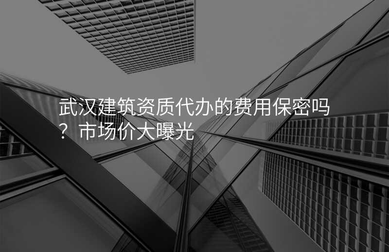 武汉建筑资质代办的费用保密吗?市场价大曝光