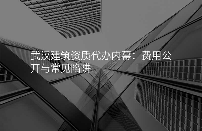 武汉建筑资质代办内幕:费用公开与常见陷阱