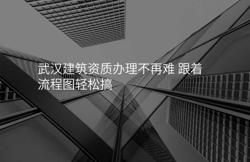 武汉建筑资质办理不再难 跟着流程图轻松搞