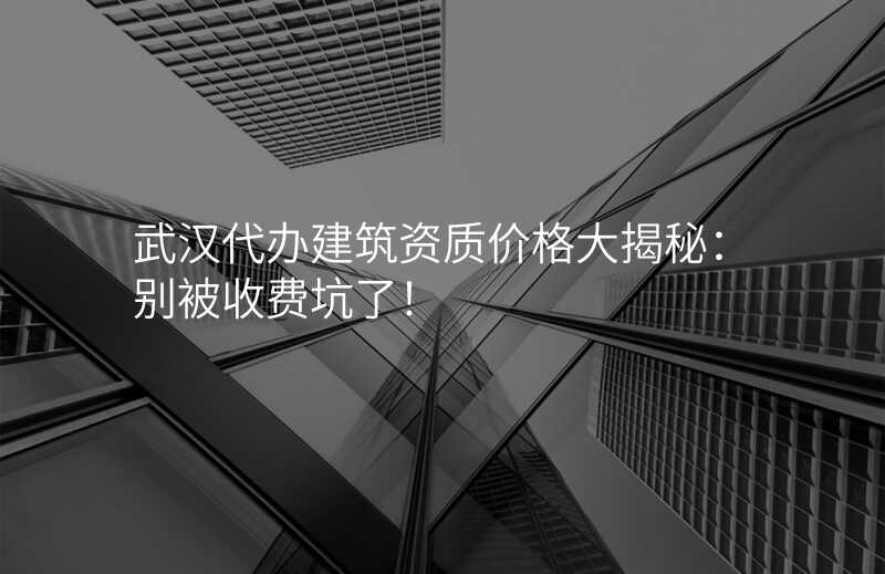 武汉代办建筑资质价格大揭秘:别被收费坑了!