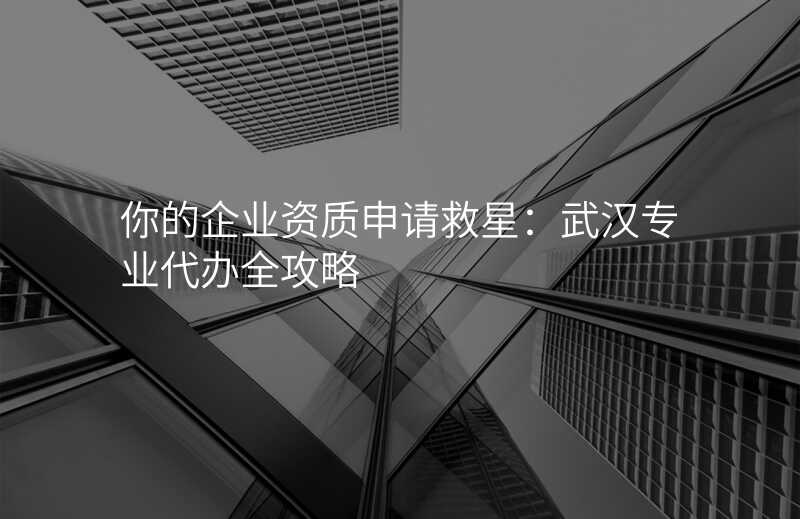 你的企业资质申请救星:武汉专业代办全攻略