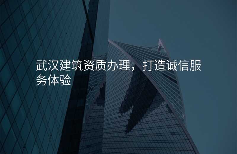 武汉建筑资质办理,打造诚信服务体验