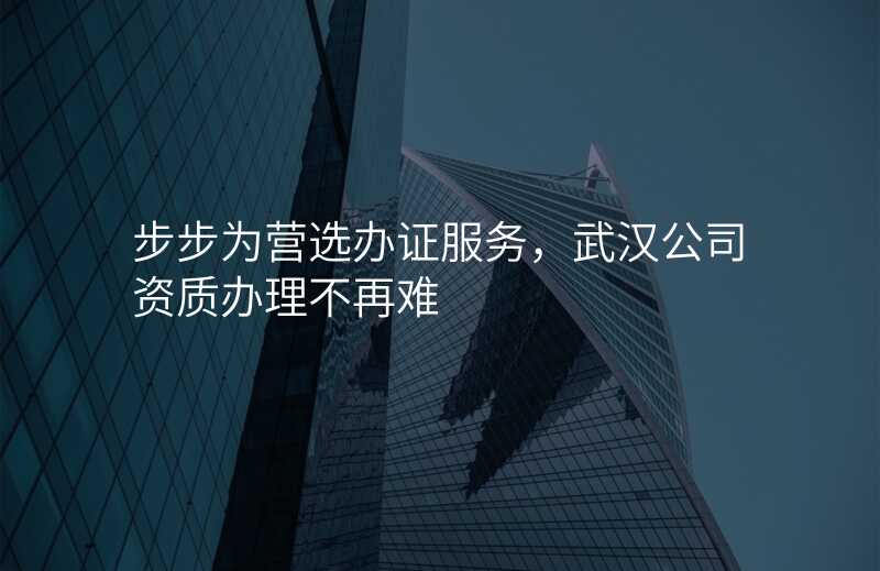 步步为营选办证服务,武汉公司资质办理不再难