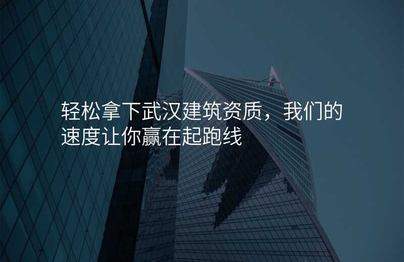 轻松拿下武汉建筑资质,我们的速度让你赢在起跑线