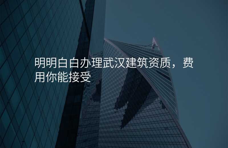 明明白白办理武汉建筑资质,费用你能接受