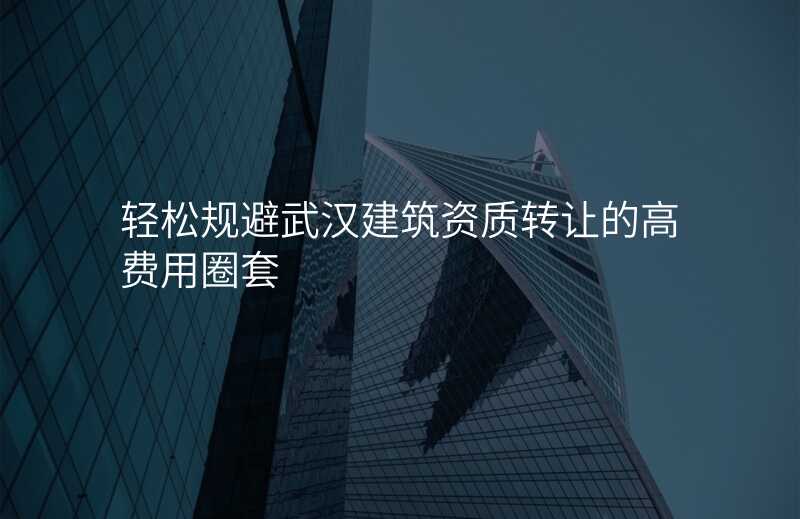 轻松规避武汉建筑资质转让的高费用圈套