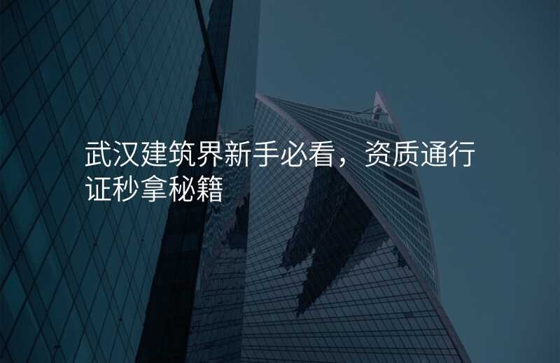 武汉建筑界新手必看,资质通行证秒拿秘籍