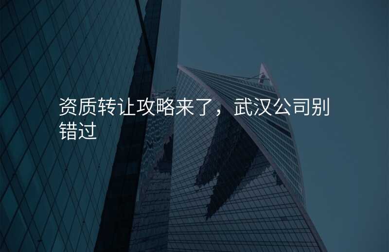 资质转让攻略来了,武汉公司别错过