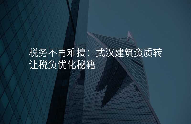 税务不再难搞:武汉建筑资质转让税负优化秘籍