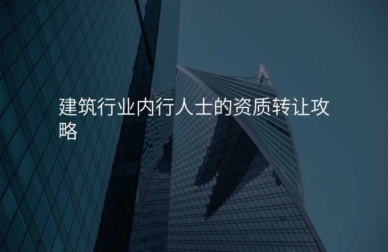 建筑行业内行人士的资质转让攻略