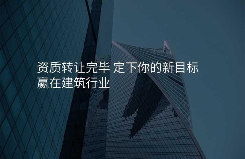 资质转让完毕 定下你的新目标赢在建筑行业