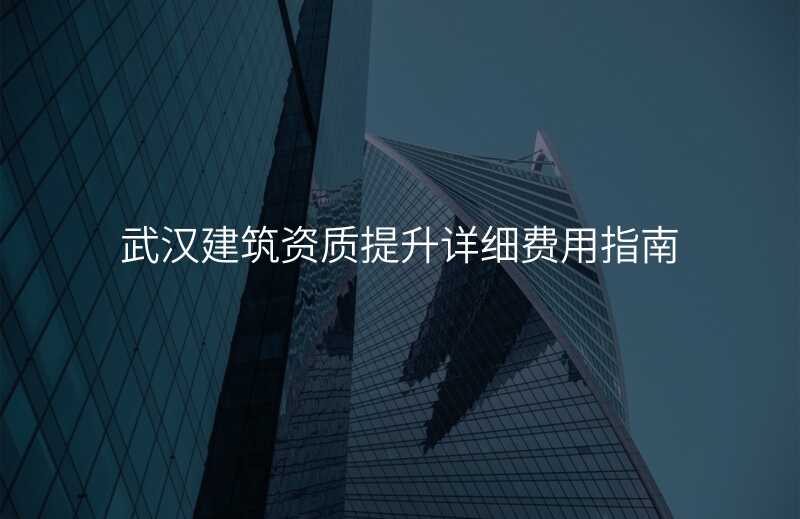 武汉建筑资质提升详细费用指南