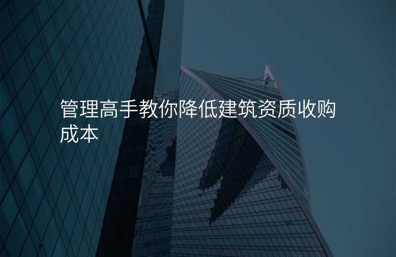 管理高手教你降低建筑资质收购成本
