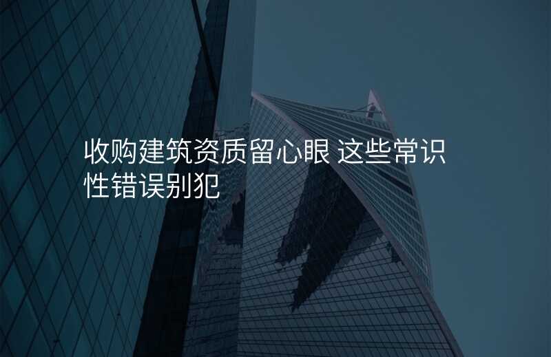 收购建筑资质留心眼 这些常识性错误别犯