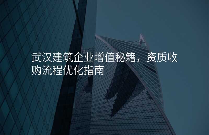 武汉建筑企业增值秘籍,资质收购流程优化指南