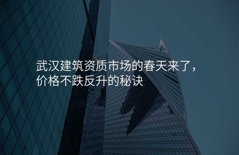 武汉建筑资质市场的春天来了,价格不跌反升的秘诀