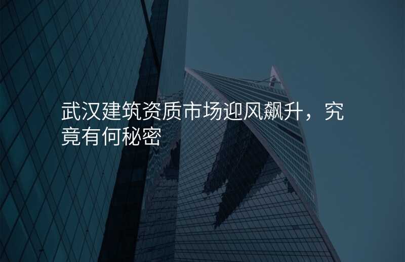 武汉建筑资质市场迎风飙升,究竟有何秘密