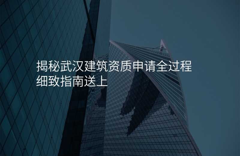 揭秘武汉建筑资质申请全过程 细致指南送上