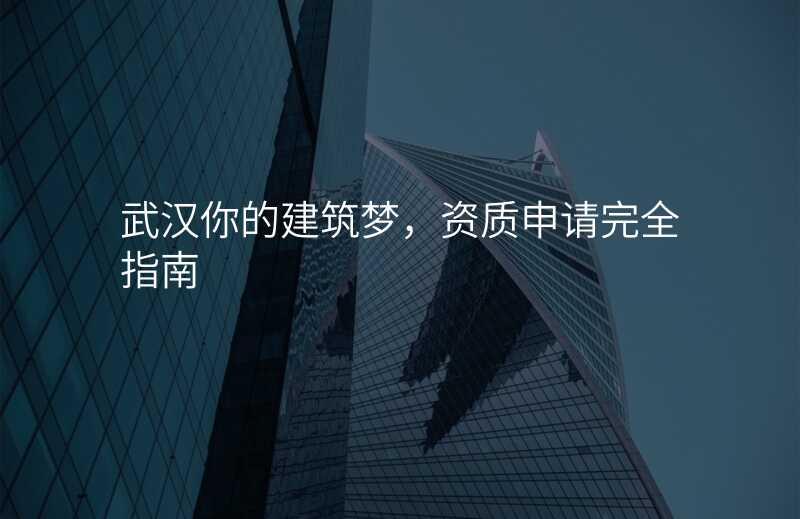 武汉你的建筑梦,资质申请完全指南