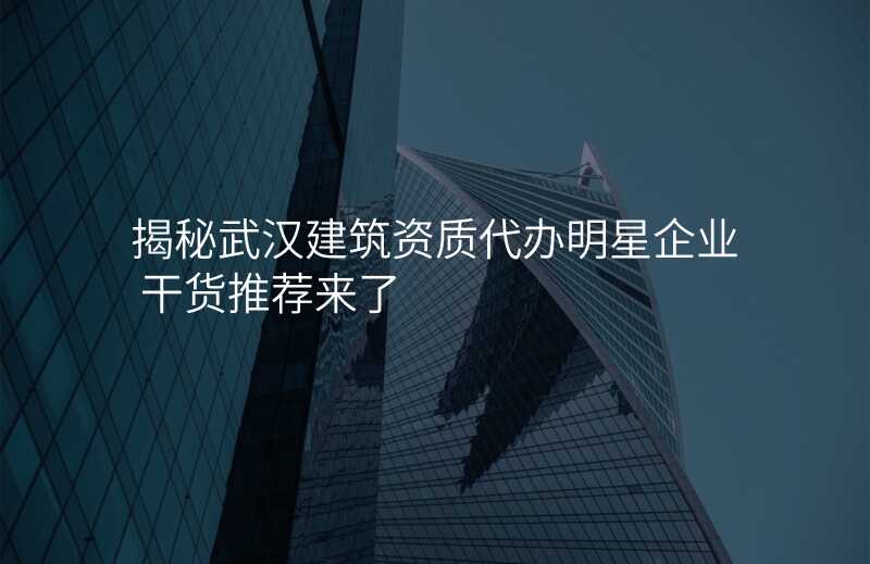 揭秘武汉建筑资质代办明星企业 干货推荐来了