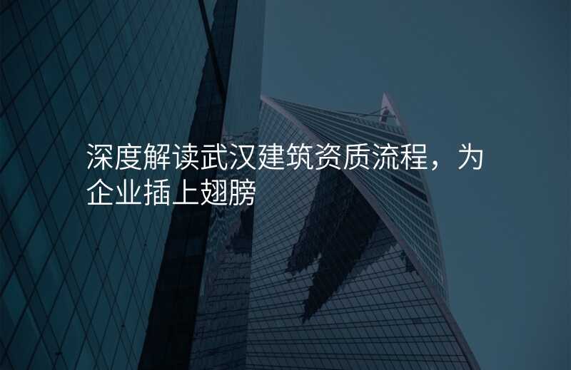 深度解读武汉建筑资质流程,为企业插上翅膀