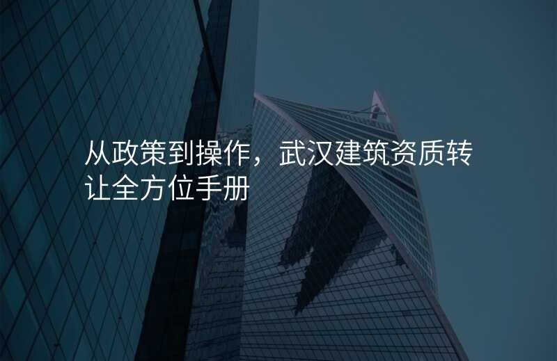 从政策到操作,武汉建筑资质转让全方位手册