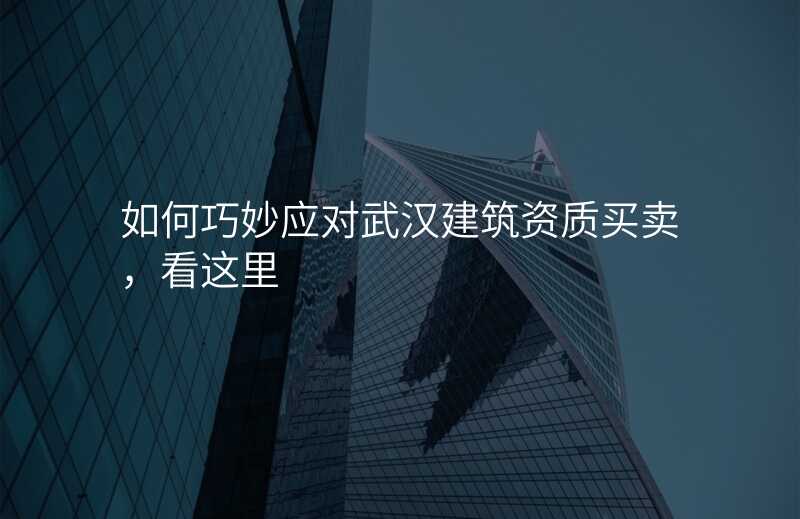 如何巧妙应对武汉建筑资质买卖,看这里