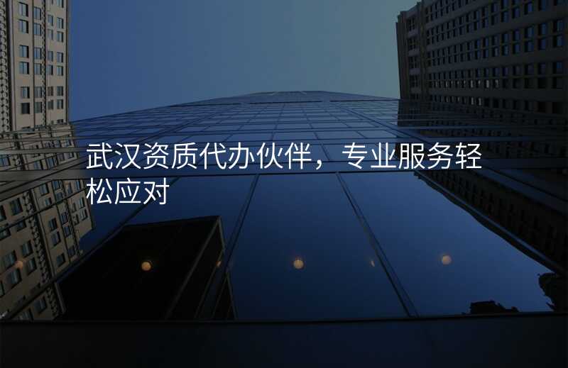 武汉资质代办伙伴,专业服务轻松应对